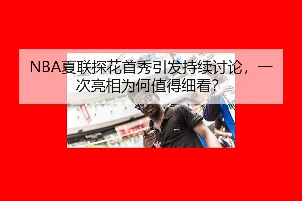 NBA夏联探花首秀引发持续讨论，一次亮相为何值得细看？
