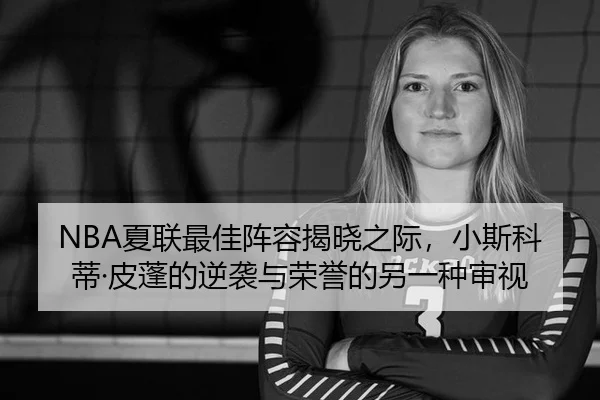 NBA夏联最佳阵容揭晓之际，小斯科蒂·皮蓬的逆袭与荣誉的另一种审视